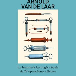 EL ARTE DEL BISTURÍ LA HISTORIA DE LA CIRUGÍA A TRAVÉS DE 29 OPERACIONES CÉLEBRES - ARNOLD VAN DE LAAR