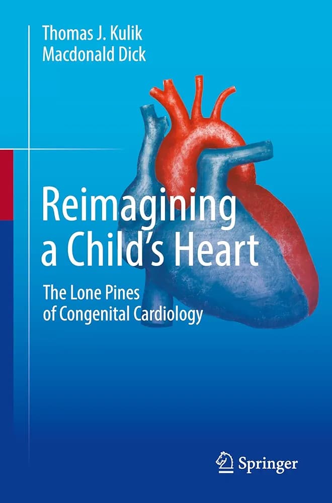 Reimagining a Child’s Heart The Lone Pines of Congenital Cardiology Book © 2025 - Authors: Thomas J. Kulik , Macdonald Dick